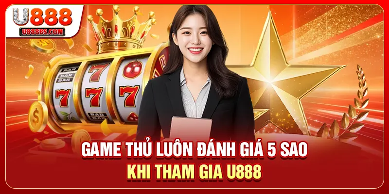 Game thủ luôn đánh giá 5 sao khi tham gia U888