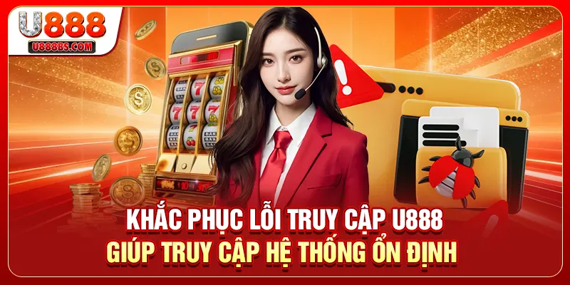Khắc phục lỗi truy cập U888 giúp truy cập hệ thống ổn định 