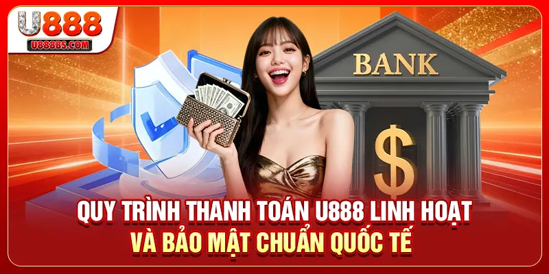 Quy trình thanh toán U888 linh hoạt và bảo mật chuẩn quốc tế 